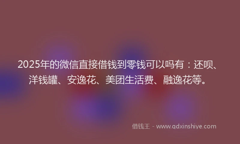 2025年的微信直接借钱到零钱可以吗有：还呗、洋钱罐、安逸花、美团生活费、融逸花等。