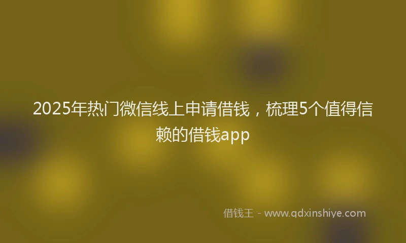 2025年热门微信线上申请借钱，梳理5个值得信赖的借钱app