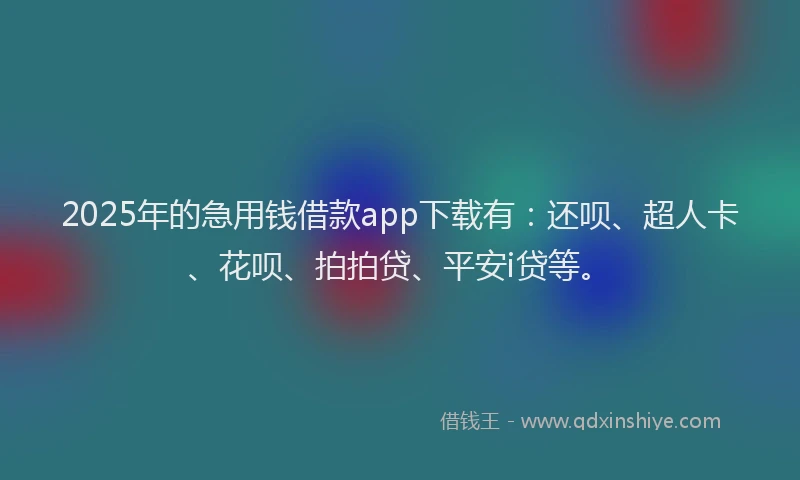 2025年的急用钱借款app下载有：还呗、超人卡、花呗、拍拍贷、平安i贷等。