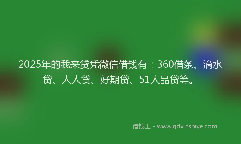 2025年的我来贷凭微信借钱有：360借条、滴水贷、人人贷、好期贷、51人品贷等。