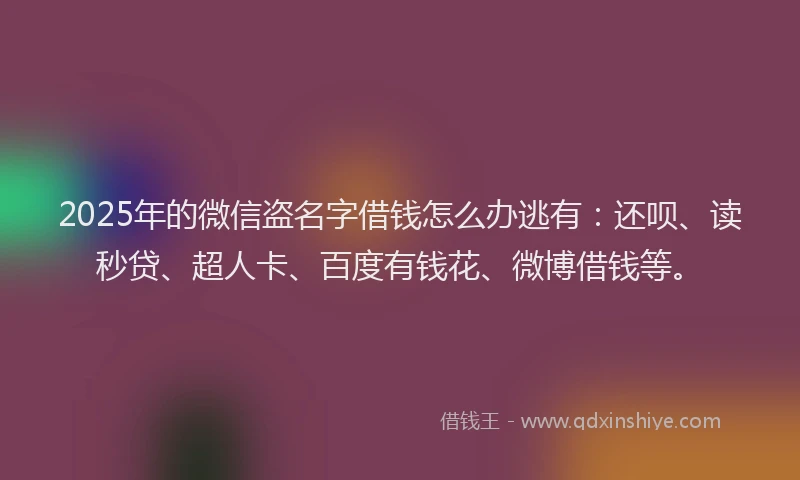 2025年的微信盗名字借钱怎么办逃有：还呗、读秒贷、超人卡、百度有钱花、微博借钱等。