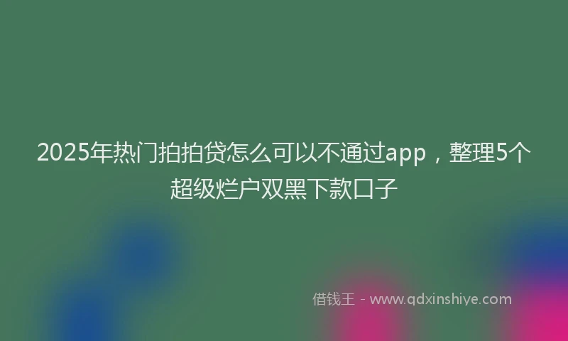 2025年热门拍拍贷怎么可以不通过app，整理5个超级烂户双黑下款口子