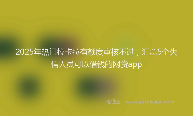 2025年热门拉卡拉有额度审核不过，汇总5个失信人员可以借钱的网贷app