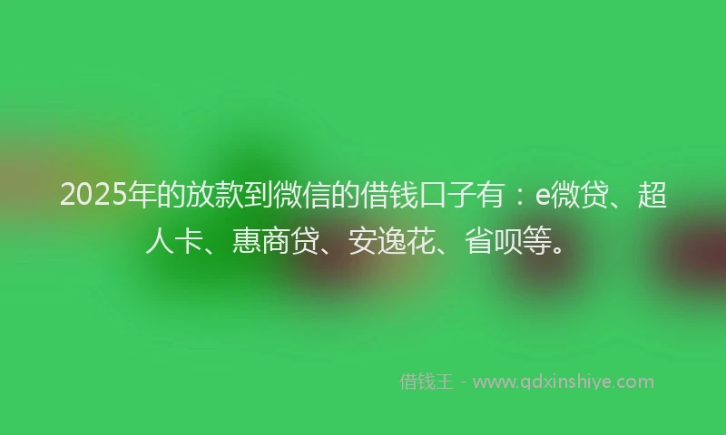 2025年的放款到微信的借钱口子有：e微贷、超人卡、惠商贷、安逸花、省呗等。