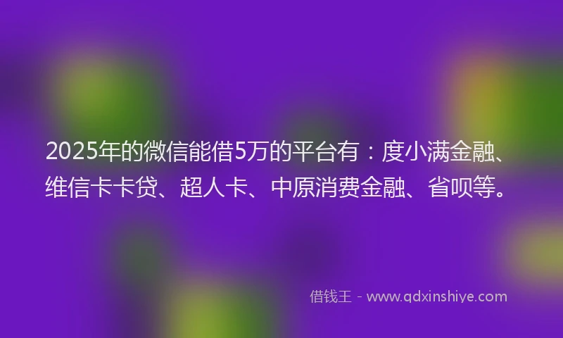 2025年的微信能借5万的平台有:度小满金融、维信卡卡贷、超人卡、中原消费金融、省呗等。