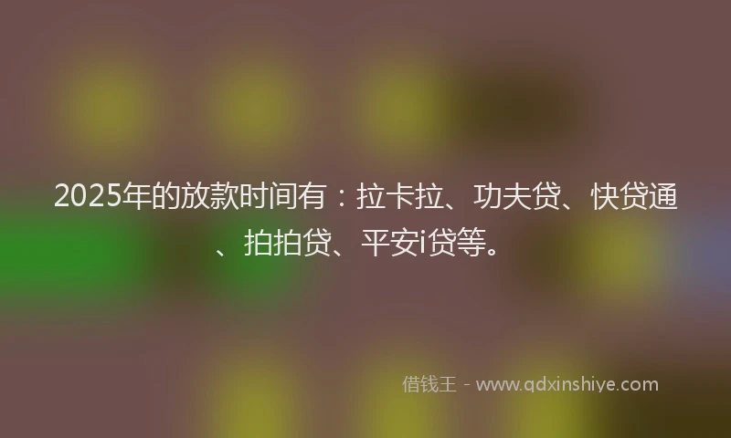 2025年的放款时间有：拉卡拉、功夫贷、快贷通、拍拍贷、平安i贷等。