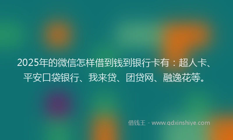 2025年的微信怎样借到钱到银行卡有：超人卡、平安口袋银行、我来贷、团贷网、融逸花等。