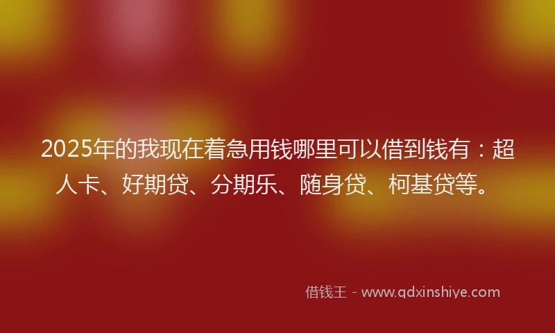 2025年的我现在着急用钱哪里可以借到钱有：超人卡、好期贷、分期乐、随身贷、柯基贷等。