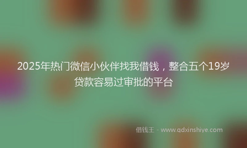 2025年热门微信小伙伴找我借钱，整合五个19岁贷款容易过审批的平台