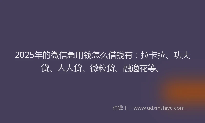 2025年的微信急用钱怎么借钱有：拉卡拉、功夫贷、人人贷、微粒贷、融逸花等。