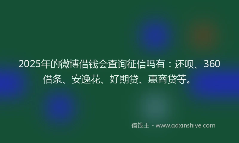 2025年的微博借钱会查询征信吗有：还呗、360借条、安逸花、好期贷、惠商贷等。