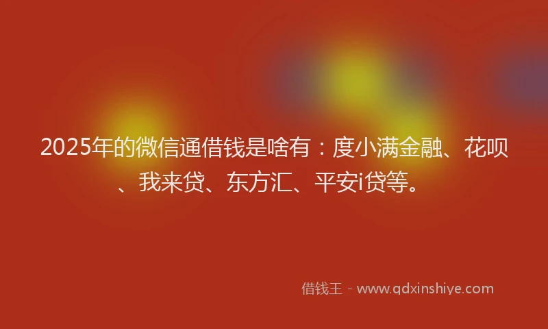 2025年的微信通借钱是啥有：度小满金融、花呗、我来贷、东方汇、平安i贷等。