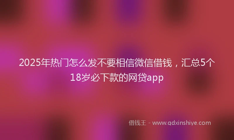 2025年热门怎么发不要相信微信借钱，汇总5个18岁必下款的网贷app