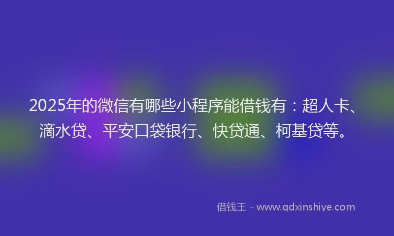 2025年的微信有哪些小程序能借钱有：超人卡、滴水贷、平安口袋银行、快贷通、柯基贷等。