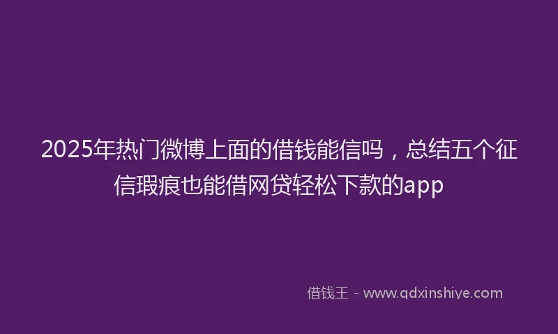 2025年热门微博上面的借钱能信吗，总结五个征信瑕疵也能借网贷轻松下款的app