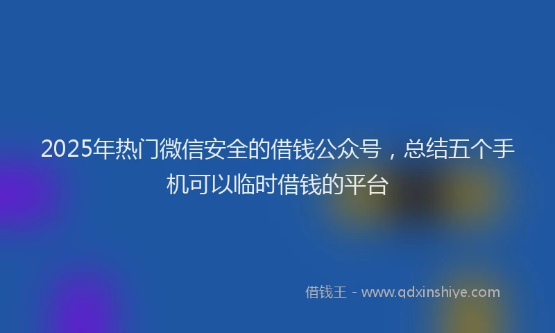 2025年热门微信安全的借钱公众号，总结五个手机可以临时借钱的平台