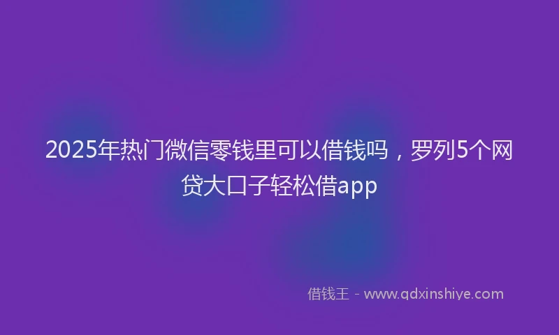 2025年热门微信零钱里可以借钱吗，罗列5个网贷大口子轻松借app