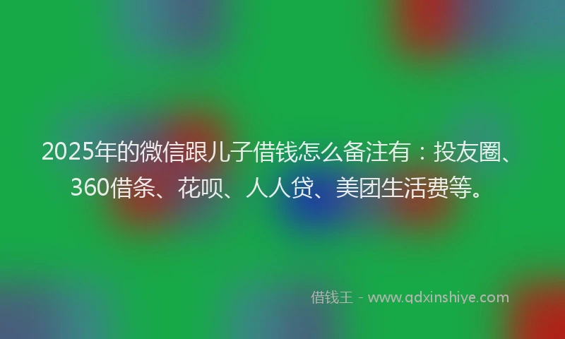 2025年的微信跟儿子借钱怎么备注有：投友圈、360借条、花呗、人人贷、美团生活费等。