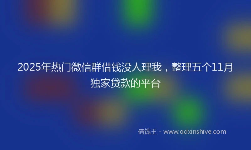 2025年热门微信群借钱没人理我，整理五个11月独家贷款的平台