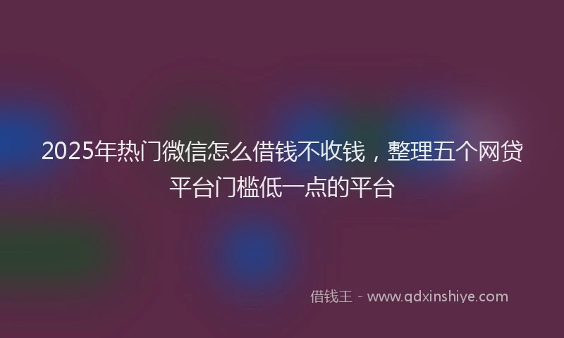 2025年热门微信怎么借钱不收钱，整理五个网贷平台门槛低一点的平台