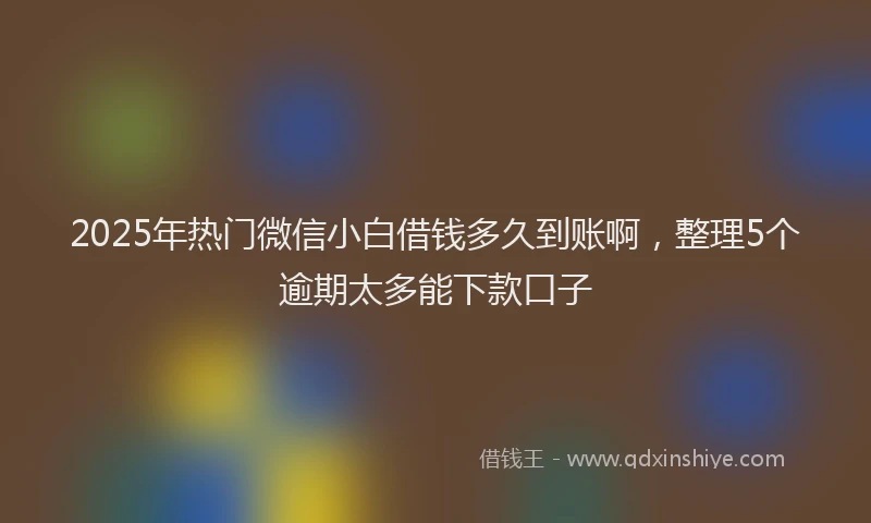 2025年热门微信小白借钱多久到账啊，整理5个逾期太多能下款口子