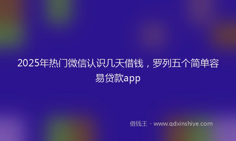 2025年热门微信认识几天借钱，罗列五个简单容易贷款app