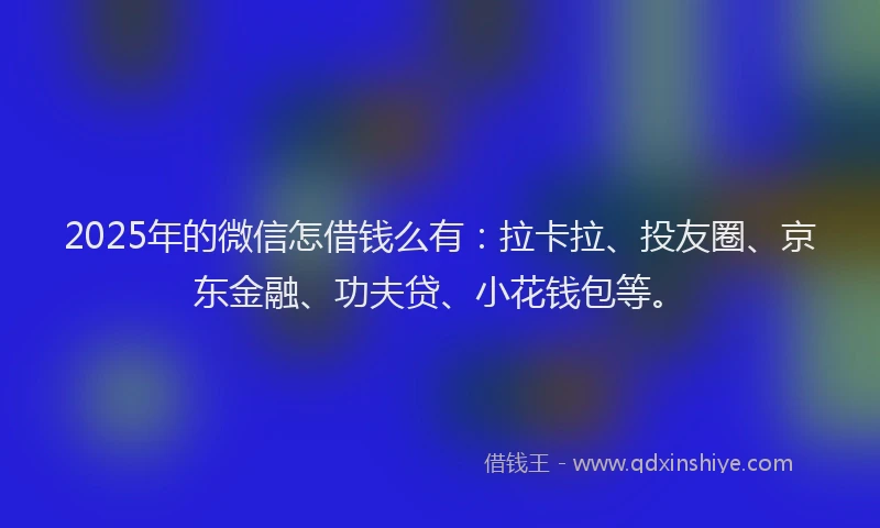 2025年的微信怎借钱么有：拉卡拉、投友圈、京东金融、功夫贷、小花钱包等。