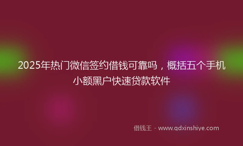 2025年热门微信签约借钱可靠吗，概括五个手机小额黑户快速贷款软件