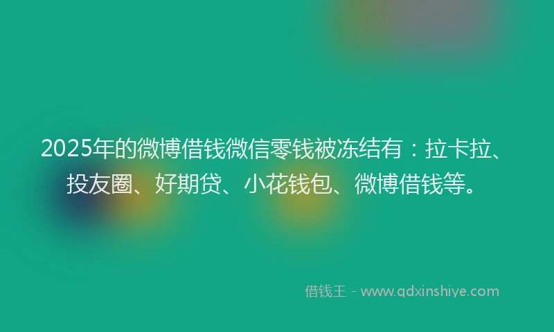 2025年的微博借钱微信零钱被冻结有：拉卡拉、投友圈、好期贷、小花钱包、微博借钱等。