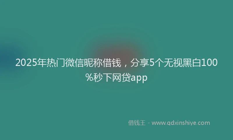 2025年热门微信昵称借钱，分享5个无视黑白100%秒下网贷app