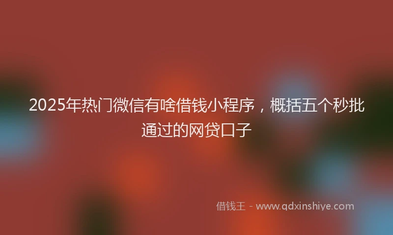 2025年热门微信有啥借钱小程序，概括五个秒批通过的网贷口子