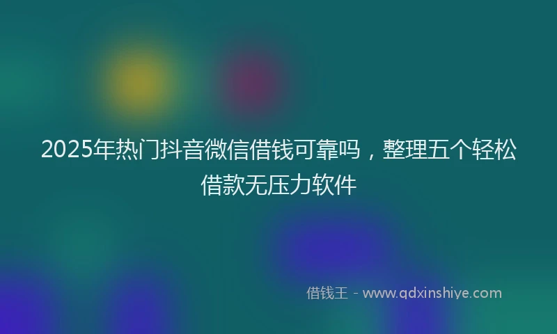 2025年热门抖音微信借钱可靠吗，整理五个轻松借款无压力软件