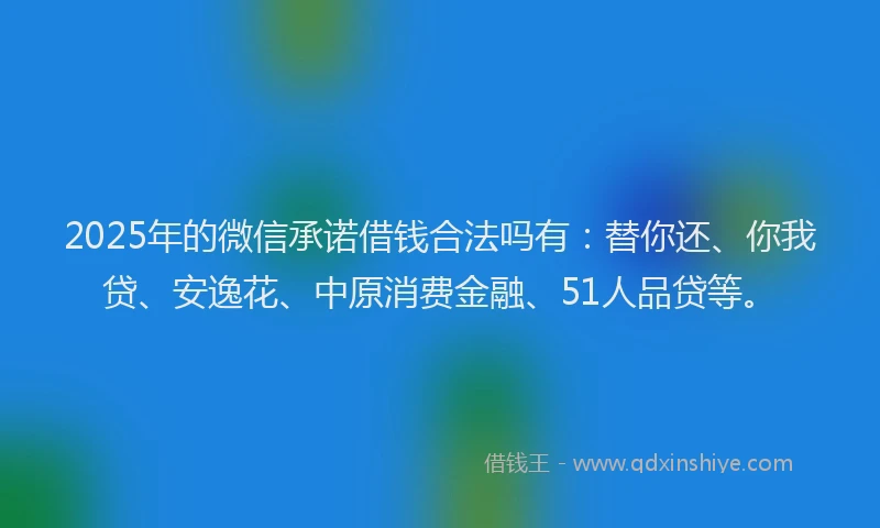 2025年的微信承诺借钱合法吗有：替你还、你我贷、安逸花、中原消费金融、51人品贷等。