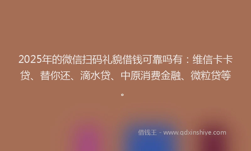 2025年的微信扫码礼貌借钱可靠吗有：维信卡卡贷、替你还、滴水贷、中原消费金融、微粒贷等。