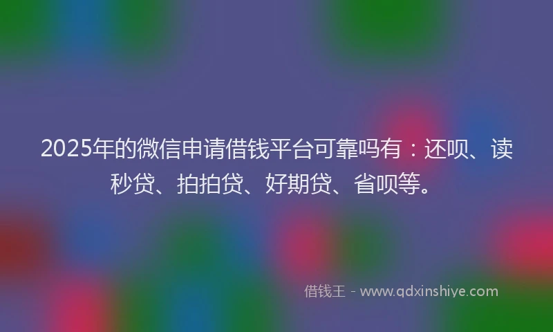 2025年的微信申请借钱平台可靠吗有：还呗、读秒贷、拍拍贷、好期贷、省呗等。