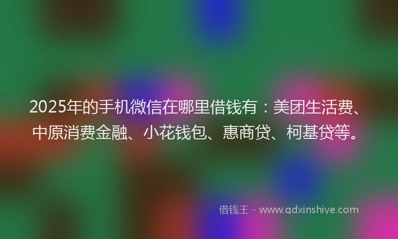 2025年的手机微信在哪里借钱有：美团生活费、中原消费金融、小花钱包、惠商贷、柯基贷等。