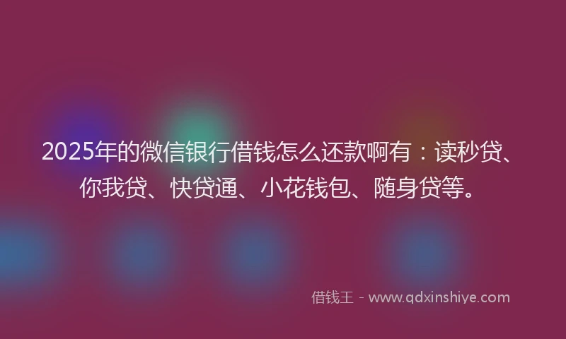 2025年的微信银行借钱怎么还款啊有：读秒贷、你我贷、快贷通、小花钱包、随身贷等。