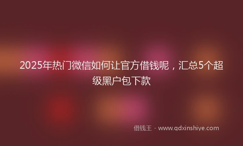 2025年热门微信如何让官方借钱呢，汇总5个超级黑户包下款