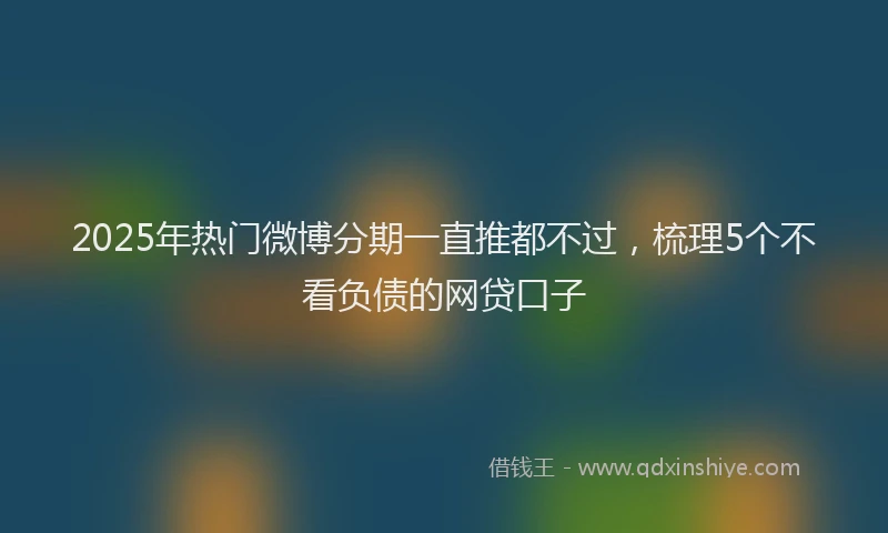 2025年热门微博分期一直推都不过，梳理5个不看负债的网贷口子