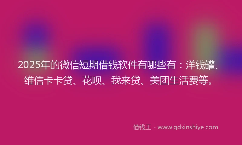 2025年的微信短期借钱软件有哪些有：洋钱罐、维信卡卡贷、花呗、我来贷、美团生活费等。
