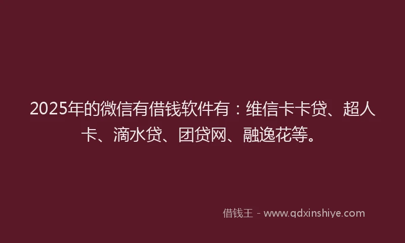 2025年的微信有借钱软件有：维信卡卡贷、超人卡、滴水贷、团贷网、融逸花等。