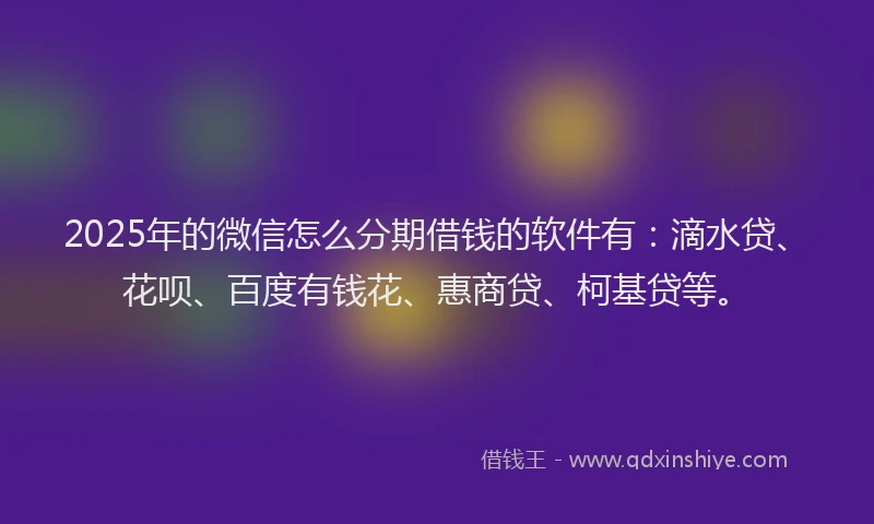 2025年的微信怎么分期借钱的软件有：滴水贷、花呗、百度有钱花、惠商贷、柯基贷等。