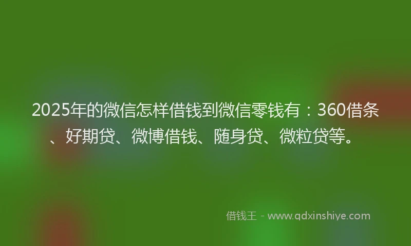 2025年的微信怎样借钱到微信零钱有：360借条、好期贷、微博借钱、随身贷、微粒贷等。