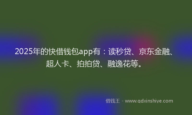 2025年的快借钱包app有：读秒贷、京东金融、超人卡、拍拍贷、融逸花等。