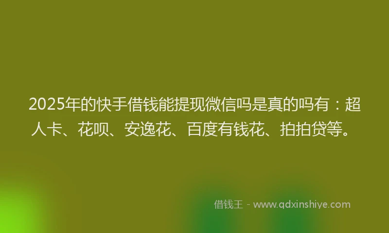2025年的快手借钱能提现微信吗是真的吗有：超人卡、花呗、安逸花、百度有钱花、拍拍贷等。