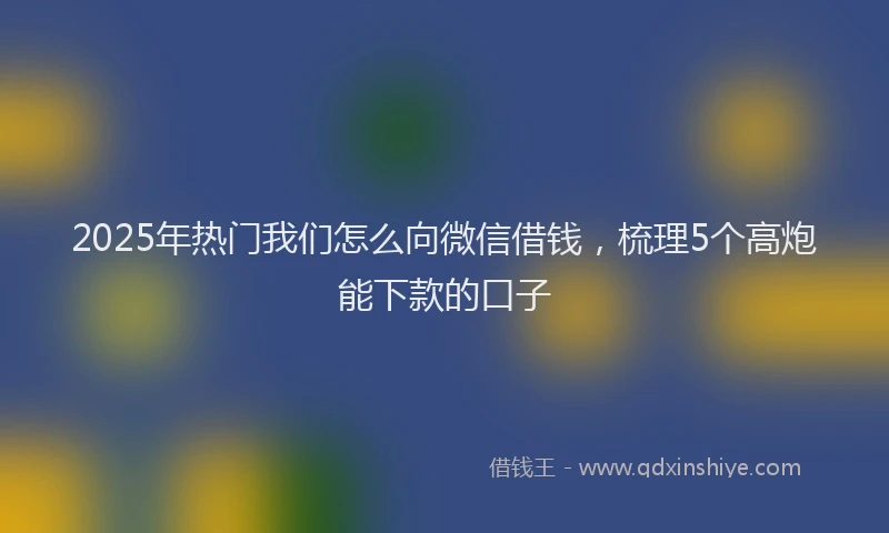 2025年热门我们怎么向微信借钱，梳理5个高炮能下款的口子