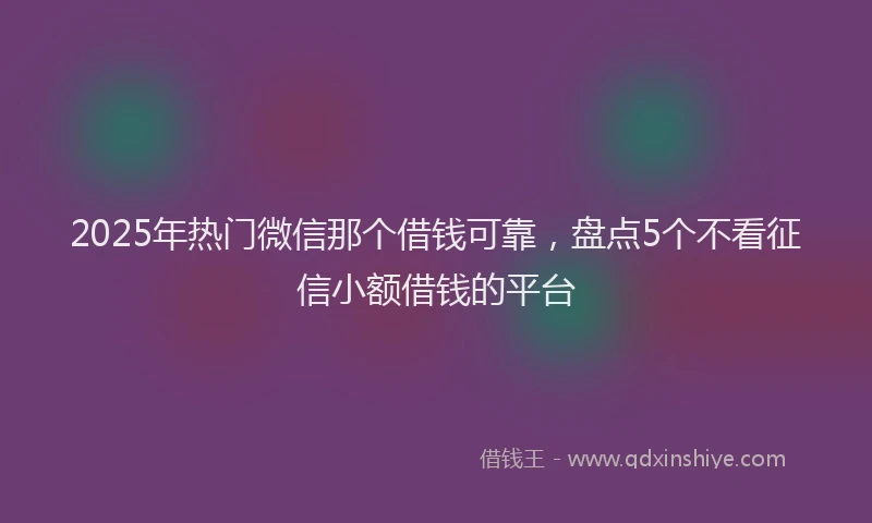 2025年热门微信那个借钱可靠，盘点5个不看征信小额借钱的平台