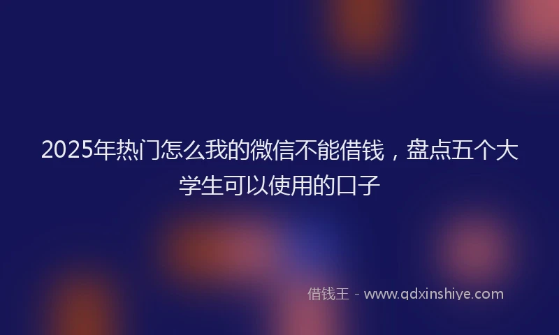 2025年热门怎么我的微信不能借钱，盘点五个大学生可以使用的口子