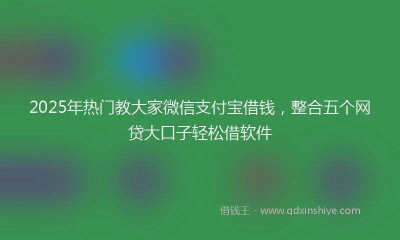 2025年热门教大家微信支付宝借钱，整合五个网贷大口子轻松借软件