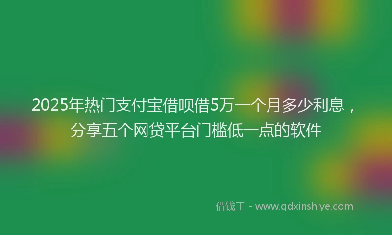 2025年热门支付宝借呗借5万一个月多少利息，分享五个网贷平台门槛低一点的软件